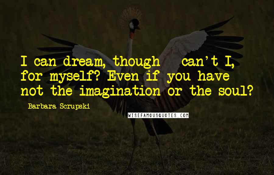 Barbara Scrupski Quotes: I can dream, though - can't I, for myself? Even if you have not the imagination or the soul?