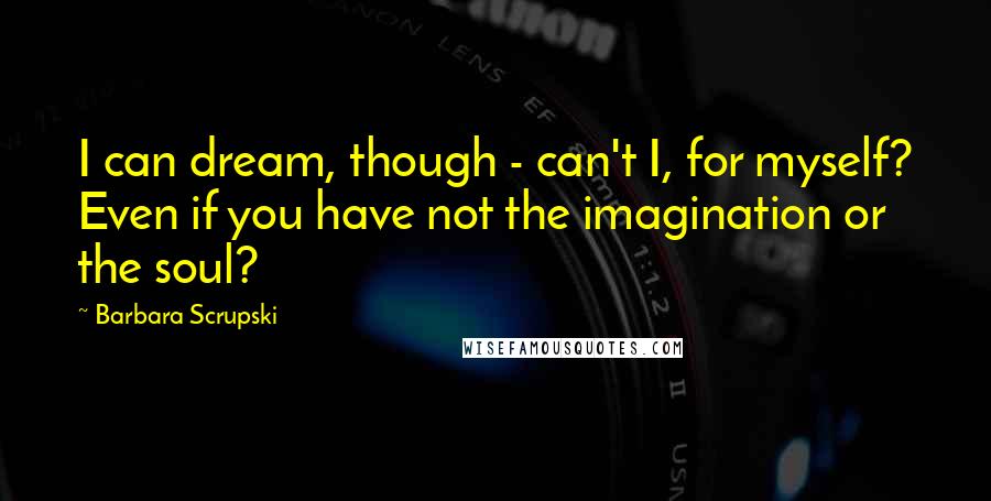 Barbara Scrupski Quotes: I can dream, though - can't I, for myself? Even if you have not the imagination or the soul?