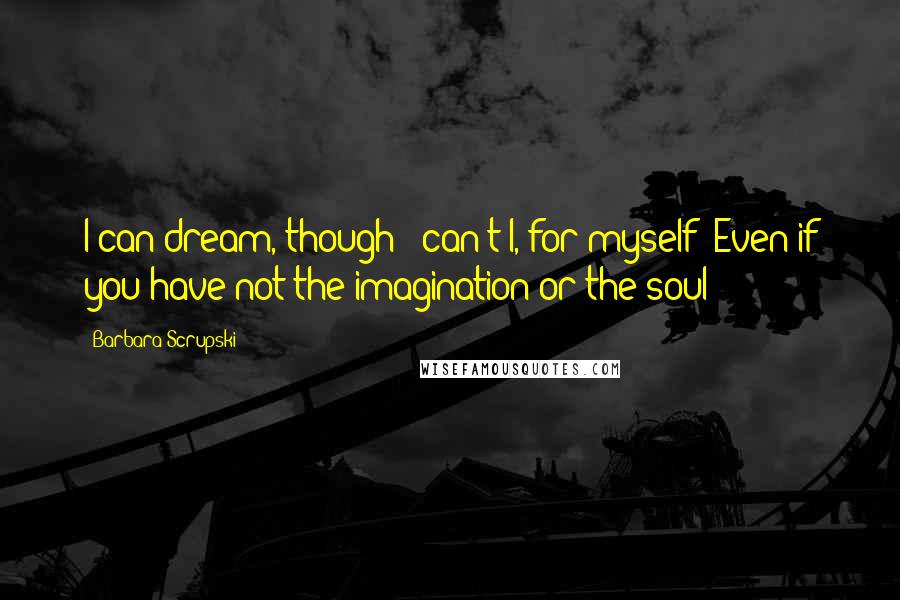 Barbara Scrupski Quotes: I can dream, though - can't I, for myself? Even if you have not the imagination or the soul?