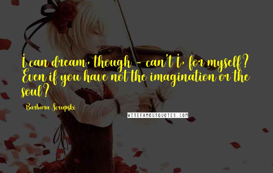Barbara Scrupski Quotes: I can dream, though - can't I, for myself? Even if you have not the imagination or the soul?