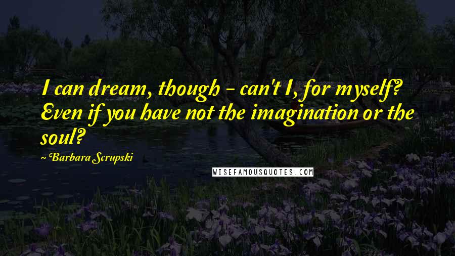 Barbara Scrupski Quotes: I can dream, though - can't I, for myself? Even if you have not the imagination or the soul?