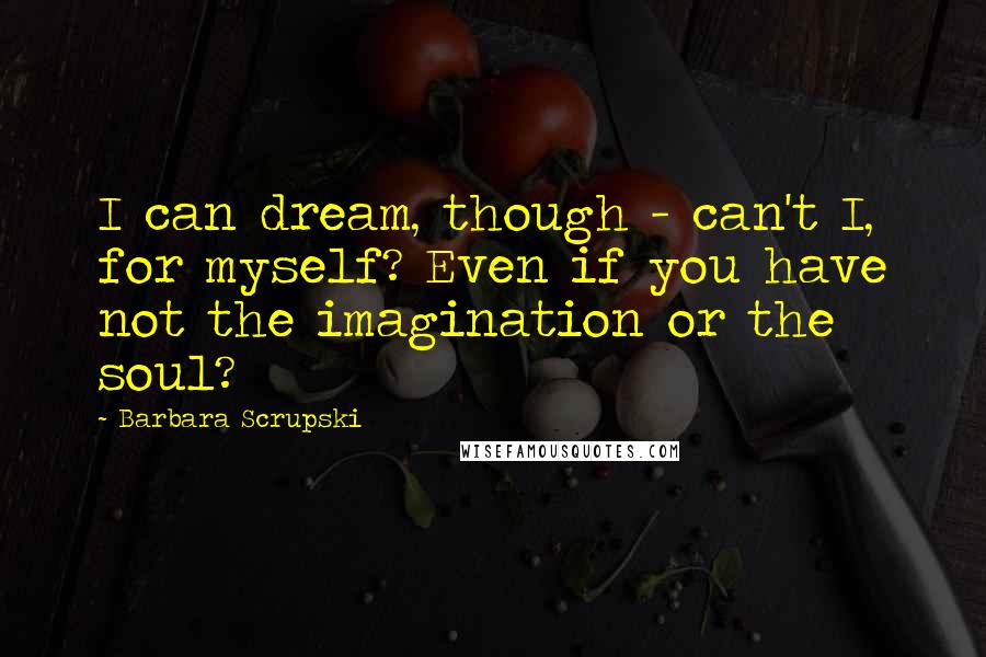 Barbara Scrupski Quotes: I can dream, though - can't I, for myself? Even if you have not the imagination or the soul?