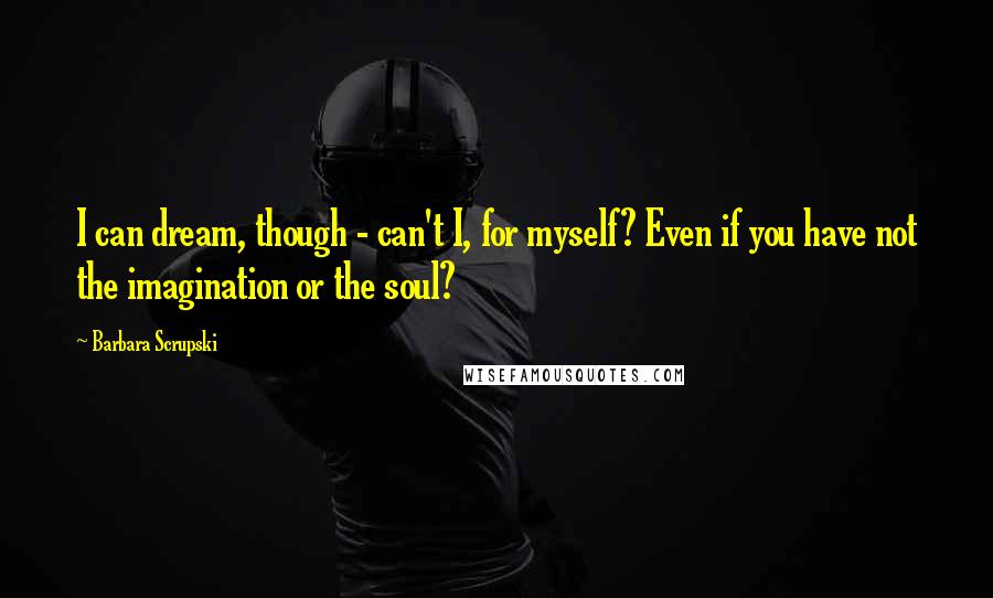 Barbara Scrupski Quotes: I can dream, though - can't I, for myself? Even if you have not the imagination or the soul?
