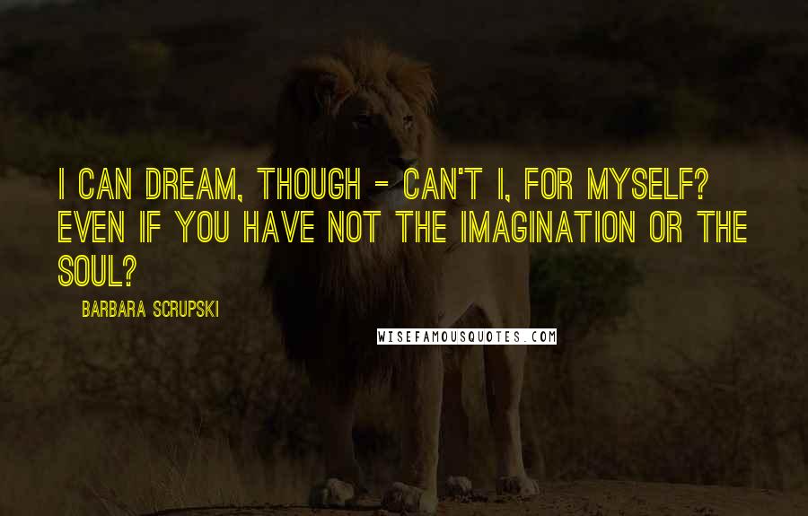 Barbara Scrupski Quotes: I can dream, though - can't I, for myself? Even if you have not the imagination or the soul?