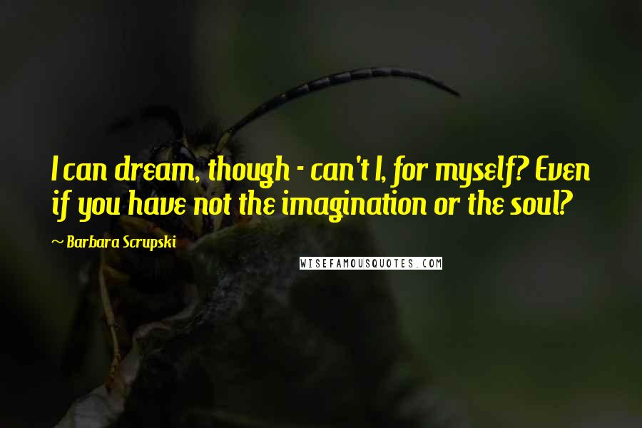 Barbara Scrupski Quotes: I can dream, though - can't I, for myself? Even if you have not the imagination or the soul?