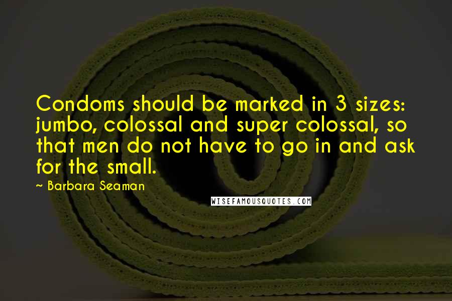 Barbara Seaman Quotes: Condoms should be marked in 3 sizes: jumbo, colossal and super colossal, so that men do not have to go in and ask for the small.