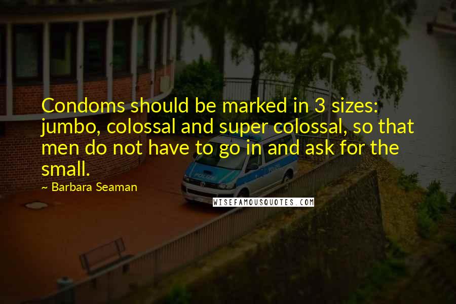 Barbara Seaman Quotes: Condoms should be marked in 3 sizes: jumbo, colossal and super colossal, so that men do not have to go in and ask for the small.