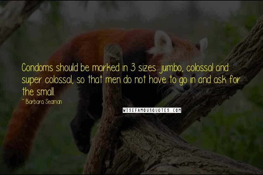 Barbara Seaman Quotes: Condoms should be marked in 3 sizes: jumbo, colossal and super colossal, so that men do not have to go in and ask for the small.