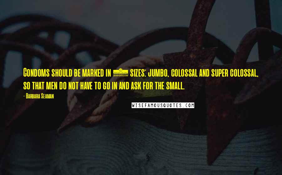 Barbara Seaman Quotes: Condoms should be marked in 3 sizes: jumbo, colossal and super colossal, so that men do not have to go in and ask for the small.