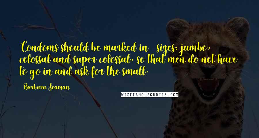 Barbara Seaman Quotes: Condoms should be marked in 3 sizes: jumbo, colossal and super colossal, so that men do not have to go in and ask for the small.