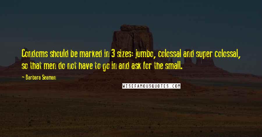 Barbara Seaman Quotes: Condoms should be marked in 3 sizes: jumbo, colossal and super colossal, so that men do not have to go in and ask for the small.