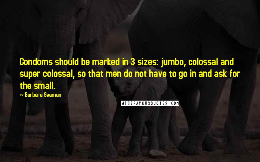 Barbara Seaman Quotes: Condoms should be marked in 3 sizes: jumbo, colossal and super colossal, so that men do not have to go in and ask for the small.