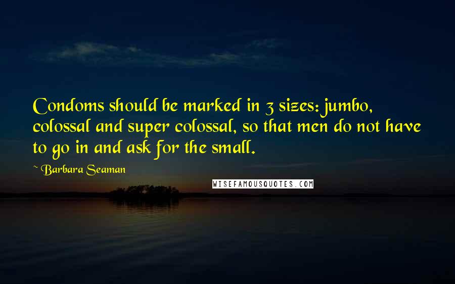 Barbara Seaman Quotes: Condoms should be marked in 3 sizes: jumbo, colossal and super colossal, so that men do not have to go in and ask for the small.