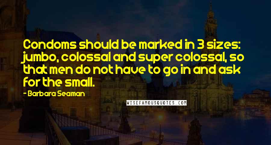 Barbara Seaman Quotes: Condoms should be marked in 3 sizes: jumbo, colossal and super colossal, so that men do not have to go in and ask for the small.