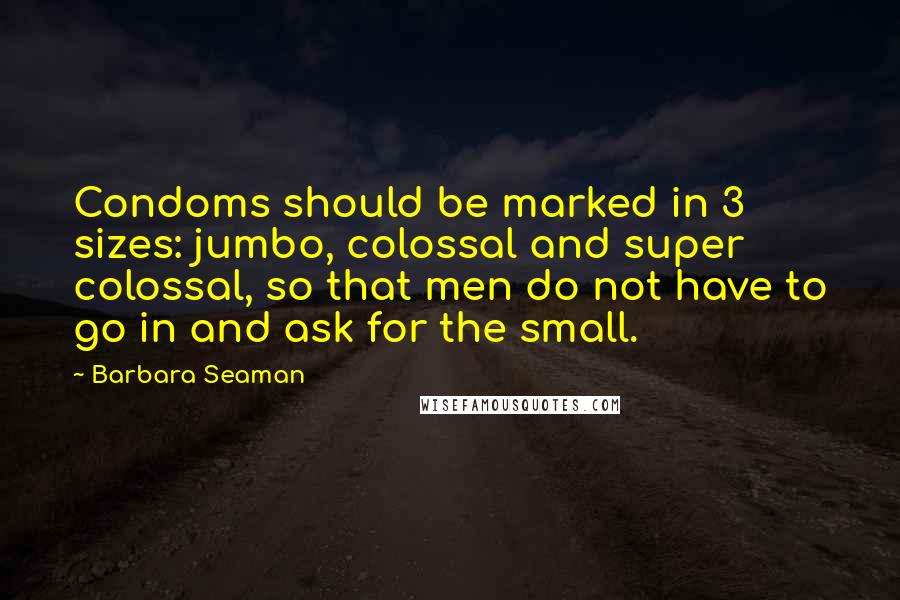 Barbara Seaman Quotes: Condoms should be marked in 3 sizes: jumbo, colossal and super colossal, so that men do not have to go in and ask for the small.
