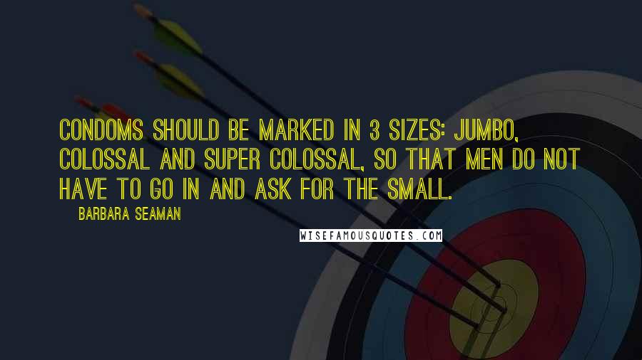 Barbara Seaman Quotes: Condoms should be marked in 3 sizes: jumbo, colossal and super colossal, so that men do not have to go in and ask for the small.