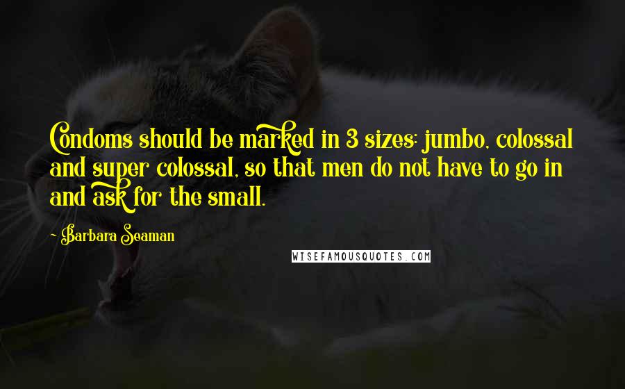 Barbara Seaman Quotes: Condoms should be marked in 3 sizes: jumbo, colossal and super colossal, so that men do not have to go in and ask for the small.