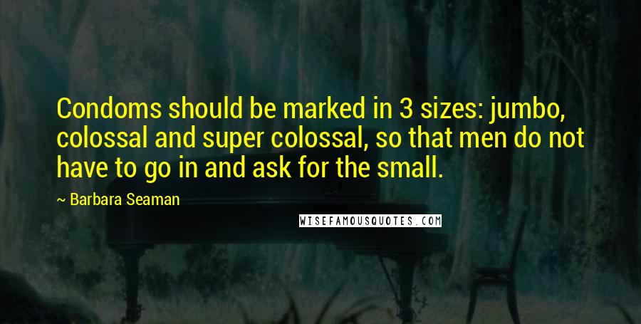Barbara Seaman Quotes: Condoms should be marked in 3 sizes: jumbo, colossal and super colossal, so that men do not have to go in and ask for the small.