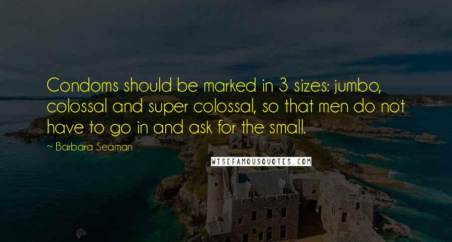 Barbara Seaman Quotes: Condoms should be marked in 3 sizes: jumbo, colossal and super colossal, so that men do not have to go in and ask for the small.