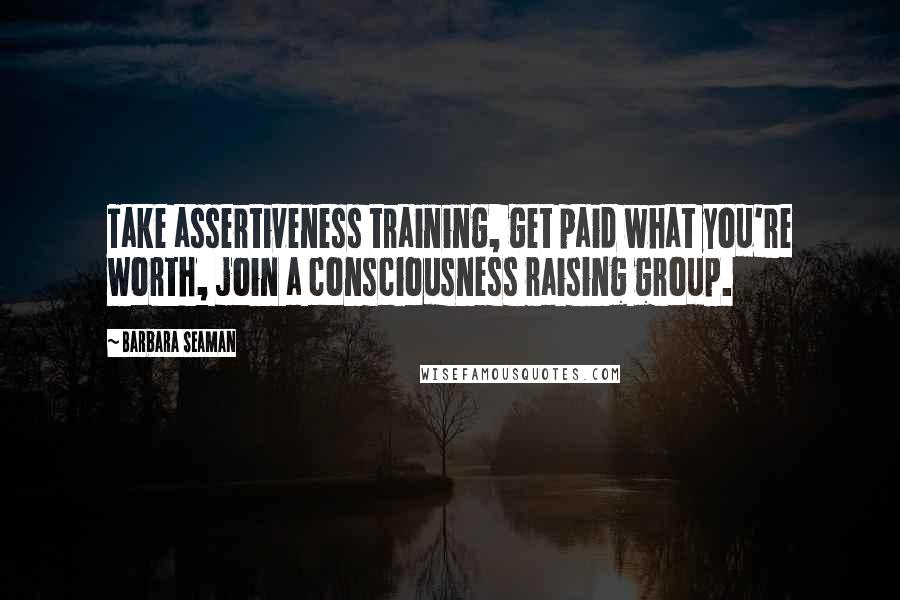 Barbara Seaman Quotes: Take assertiveness training, get paid what you're worth, join a consciousness raising group.