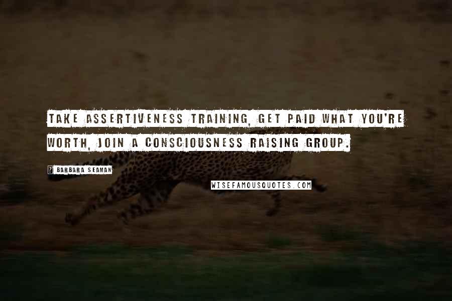 Barbara Seaman Quotes: Take assertiveness training, get paid what you're worth, join a consciousness raising group.