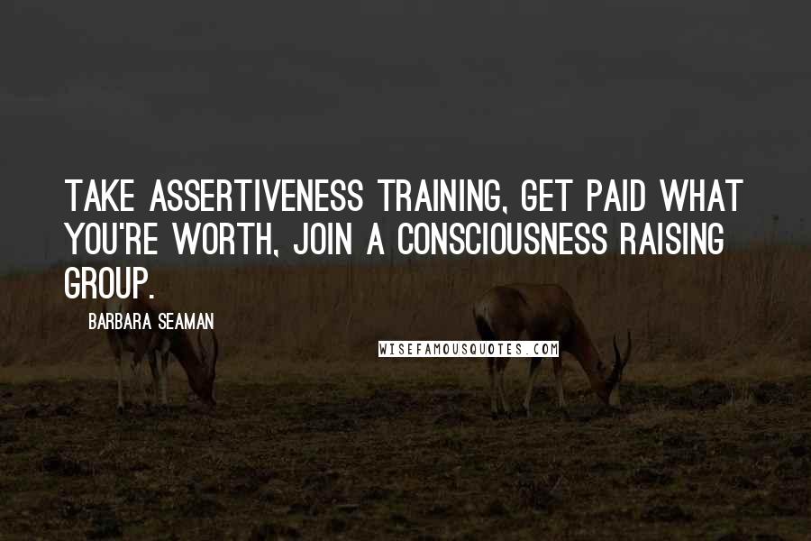 Barbara Seaman Quotes: Take assertiveness training, get paid what you're worth, join a consciousness raising group.