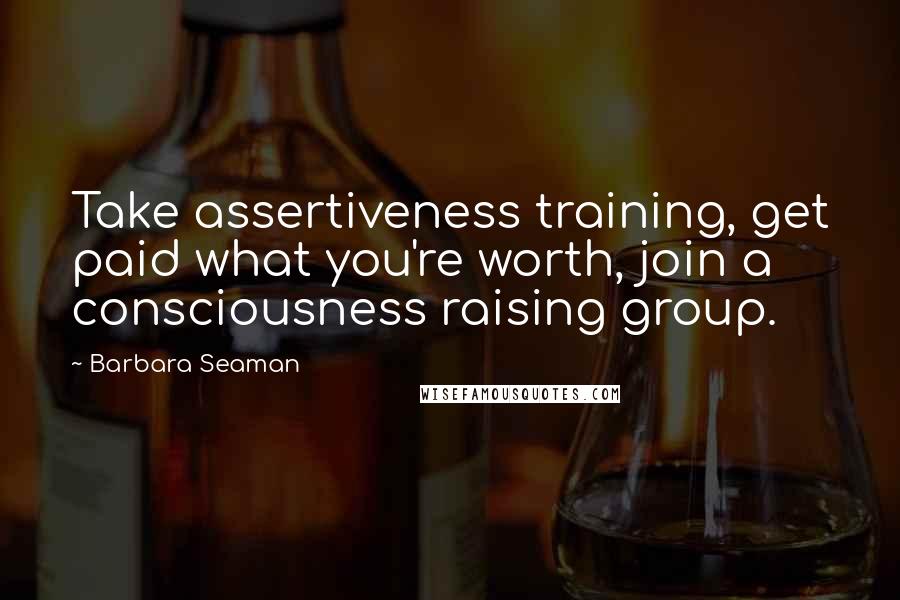 Barbara Seaman Quotes: Take assertiveness training, get paid what you're worth, join a consciousness raising group.