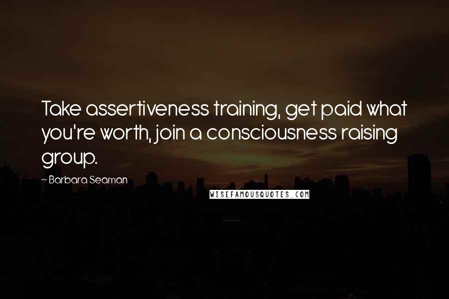 Barbara Seaman Quotes: Take assertiveness training, get paid what you're worth, join a consciousness raising group.