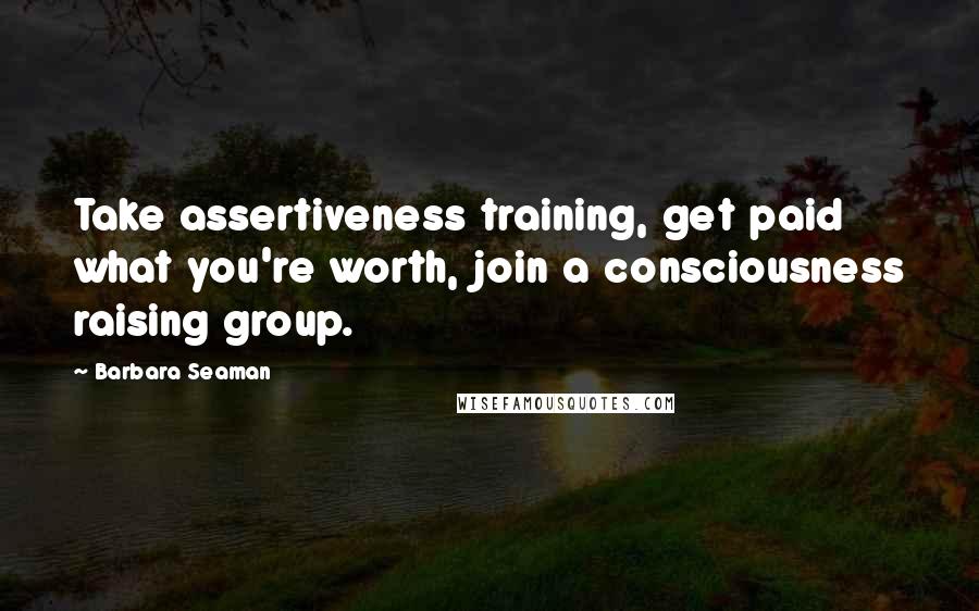 Barbara Seaman Quotes: Take assertiveness training, get paid what you're worth, join a consciousness raising group.
