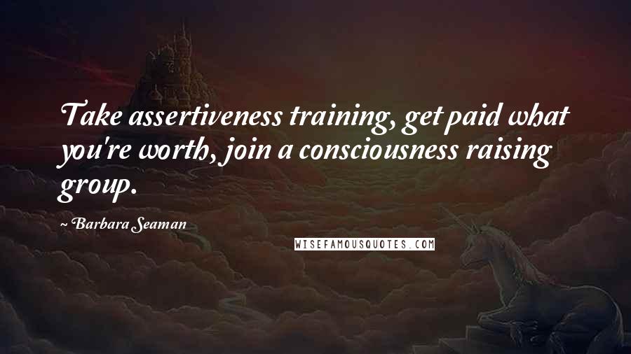 Barbara Seaman Quotes: Take assertiveness training, get paid what you're worth, join a consciousness raising group.