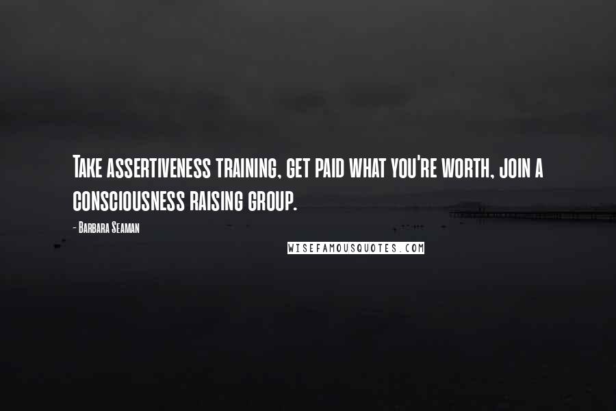 Barbara Seaman Quotes: Take assertiveness training, get paid what you're worth, join a consciousness raising group.