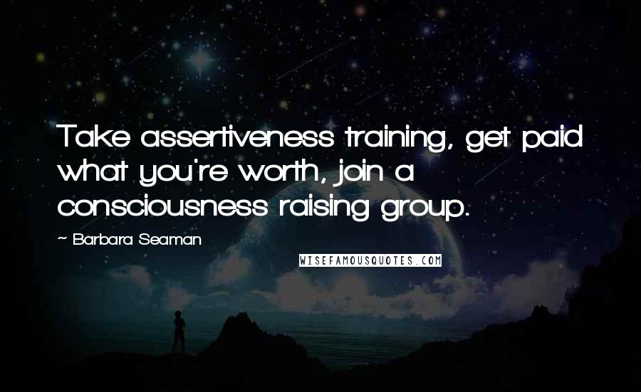 Barbara Seaman Quotes: Take assertiveness training, get paid what you're worth, join a consciousness raising group.