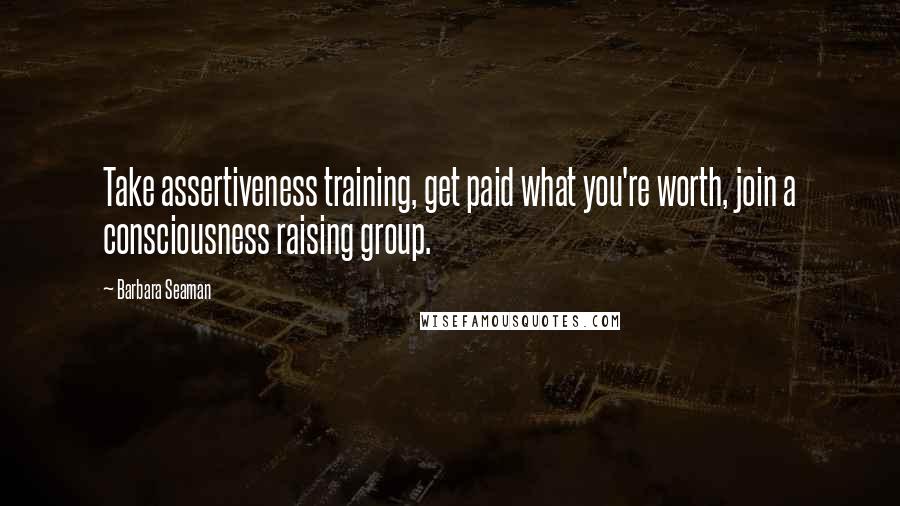 Barbara Seaman Quotes: Take assertiveness training, get paid what you're worth, join a consciousness raising group.