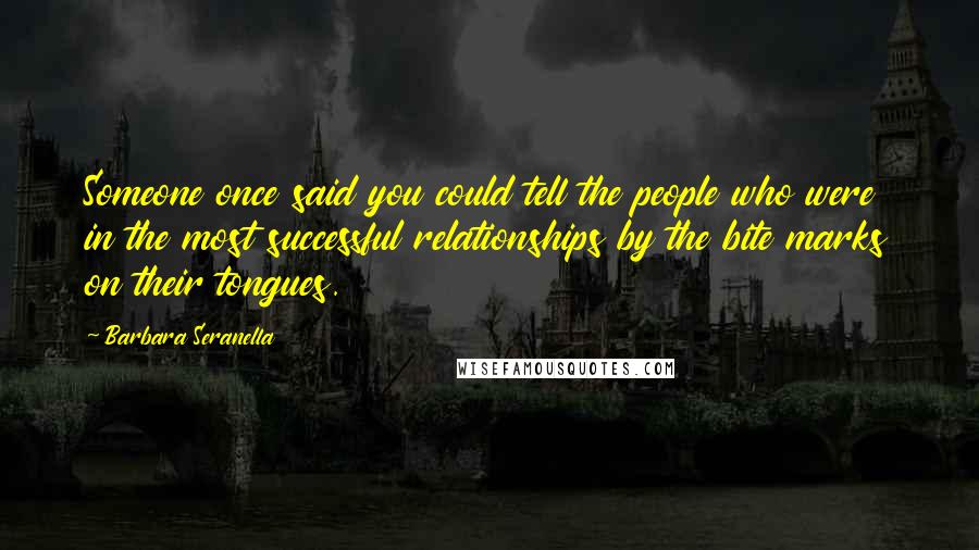 Barbara Seranella Quotes: Someone once said you could tell the people who were in the most successful relationships by the bite marks on their tongues.