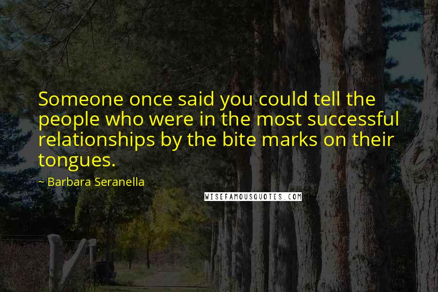 Barbara Seranella Quotes: Someone once said you could tell the people who were in the most successful relationships by the bite marks on their tongues.