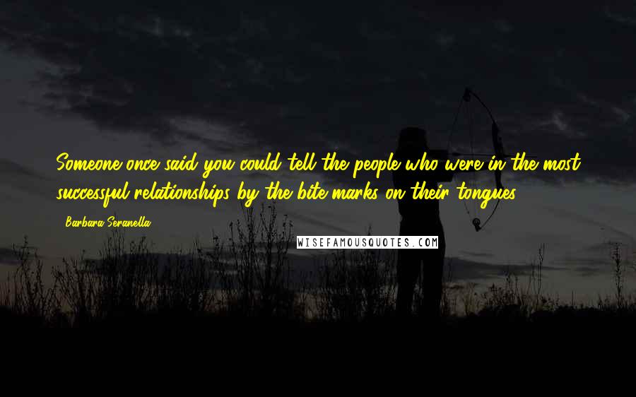 Barbara Seranella Quotes: Someone once said you could tell the people who were in the most successful relationships by the bite marks on their tongues.