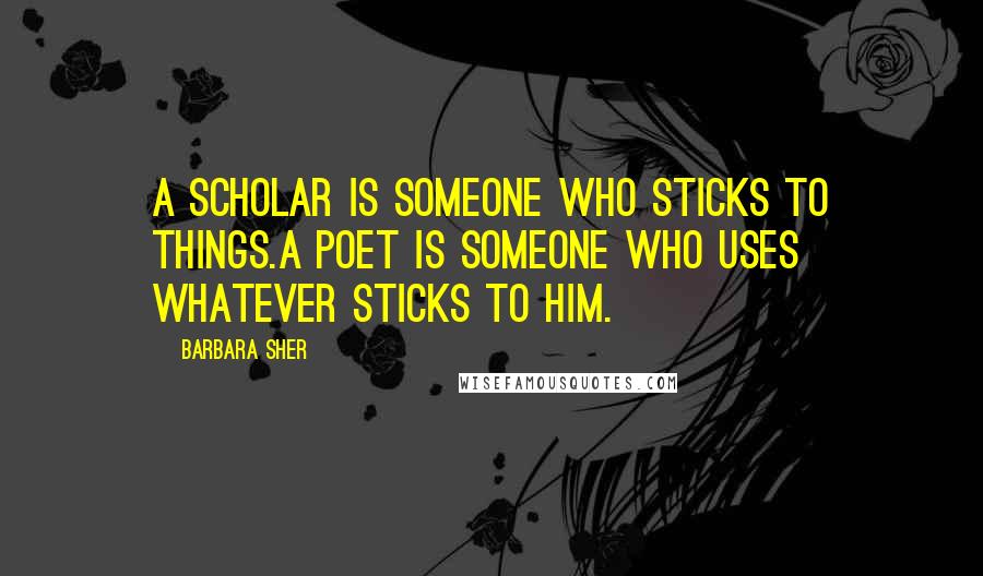 Barbara Sher Quotes: A scholar is someone who sticks to things.A poet is someone who uses whatever sticks to him.