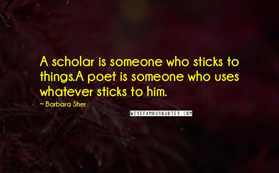 Barbara Sher Quotes: A scholar is someone who sticks to things.A poet is someone who uses whatever sticks to him.