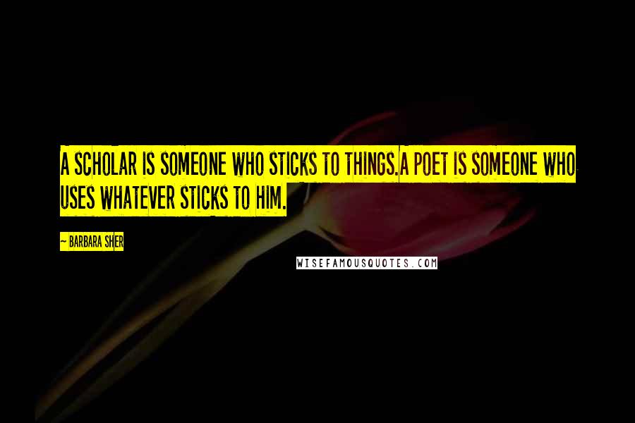 Barbara Sher Quotes: A scholar is someone who sticks to things.A poet is someone who uses whatever sticks to him.