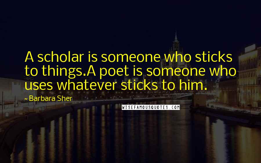 Barbara Sher Quotes: A scholar is someone who sticks to things.A poet is someone who uses whatever sticks to him.