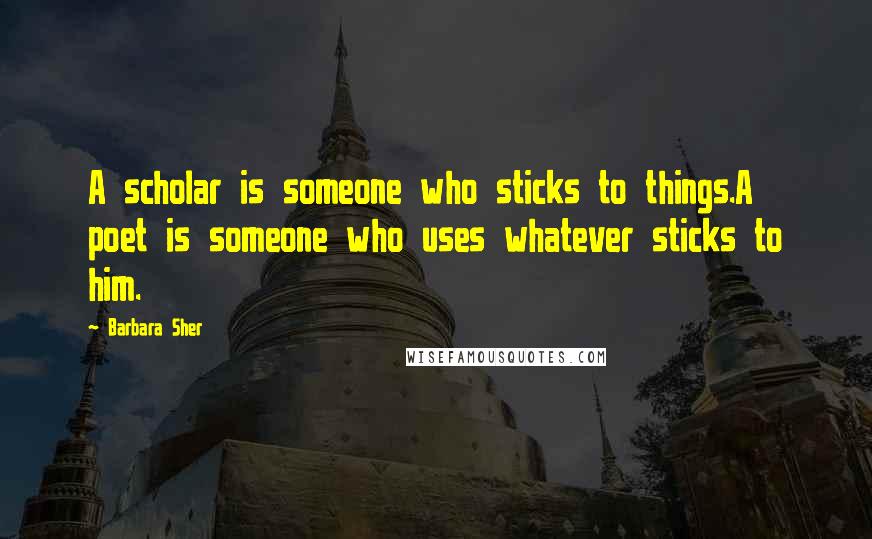 Barbara Sher Quotes: A scholar is someone who sticks to things.A poet is someone who uses whatever sticks to him.