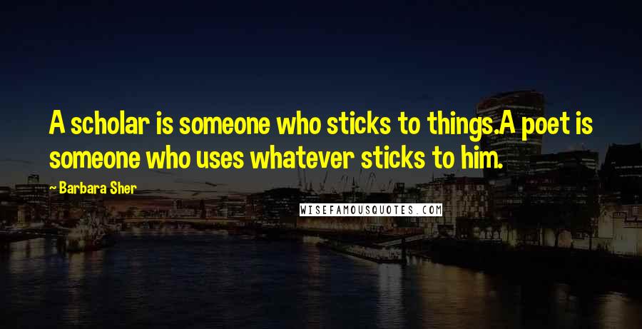 Barbara Sher Quotes: A scholar is someone who sticks to things.A poet is someone who uses whatever sticks to him.