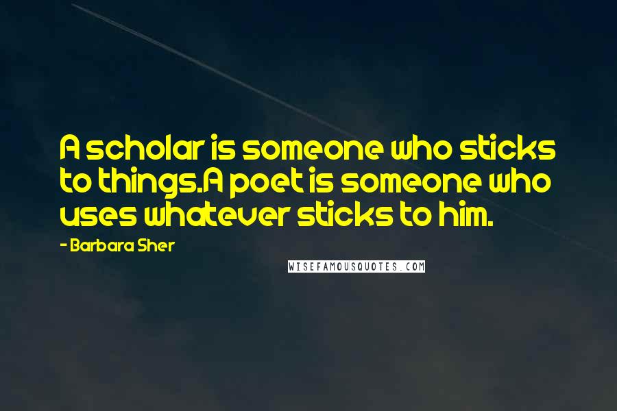 Barbara Sher Quotes: A scholar is someone who sticks to things.A poet is someone who uses whatever sticks to him.