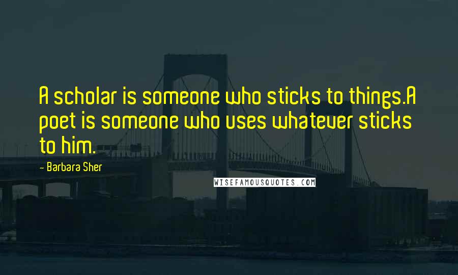 Barbara Sher Quotes: A scholar is someone who sticks to things.A poet is someone who uses whatever sticks to him.