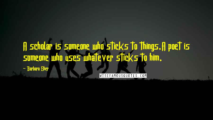 Barbara Sher Quotes: A scholar is someone who sticks to things.A poet is someone who uses whatever sticks to him.