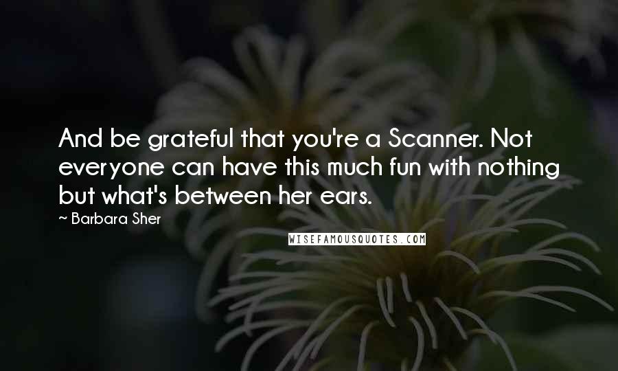 Barbara Sher Quotes: And be grateful that you're a Scanner. Not everyone can have this much fun with nothing but what's between her ears.