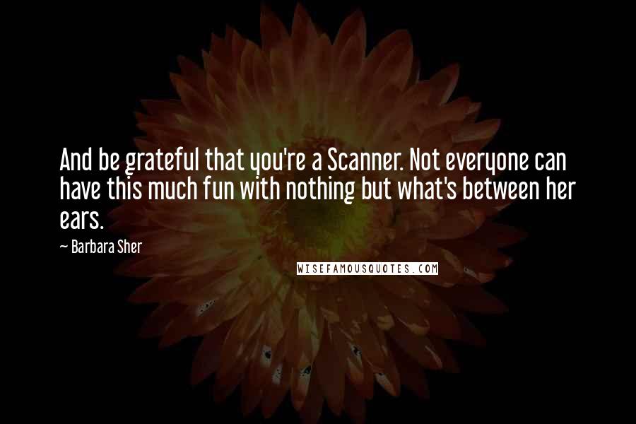 Barbara Sher Quotes: And be grateful that you're a Scanner. Not everyone can have this much fun with nothing but what's between her ears.