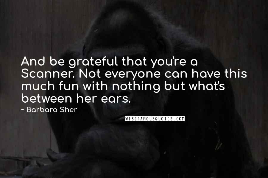 Barbara Sher Quotes: And be grateful that you're a Scanner. Not everyone can have this much fun with nothing but what's between her ears.