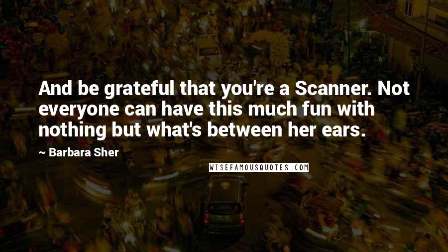 Barbara Sher Quotes: And be grateful that you're a Scanner. Not everyone can have this much fun with nothing but what's between her ears.