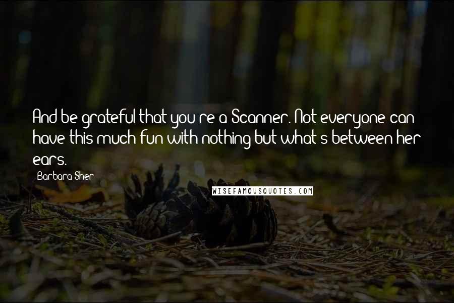 Barbara Sher Quotes: And be grateful that you're a Scanner. Not everyone can have this much fun with nothing but what's between her ears.